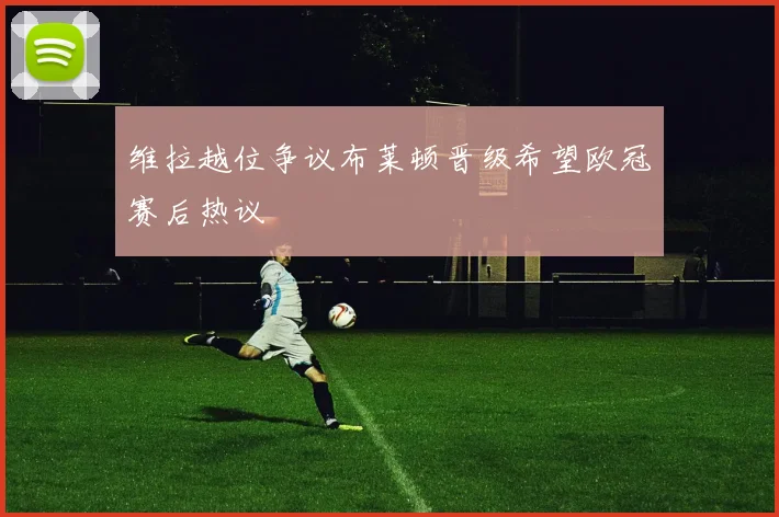 维拉越位争议布莱顿晋级希望欧冠赛后热议