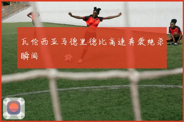瓦伦西亚马德里德比高速奔袭绝杀瞬间