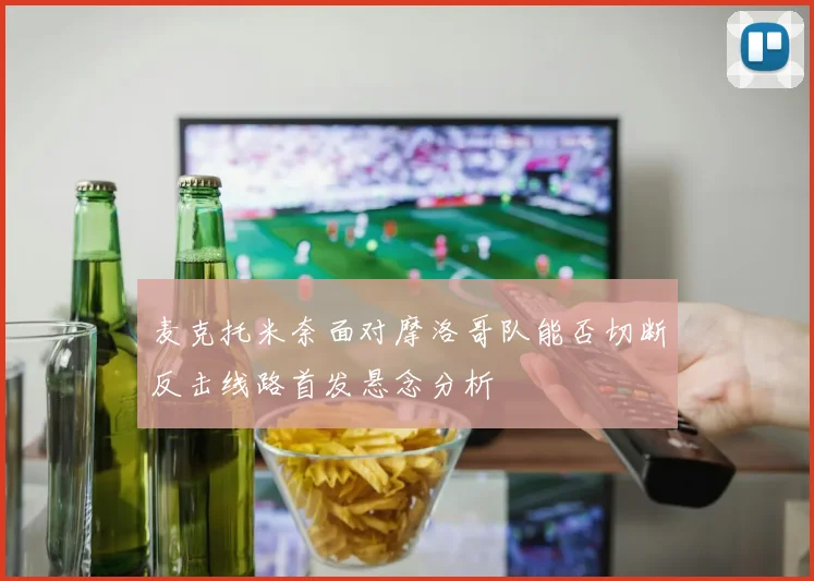 麦克托米奈面对摩洛哥队能否切断反击线路首发悬念分析