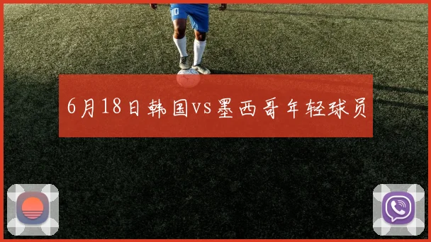 6月18日韩国vs墨西哥年轻球员