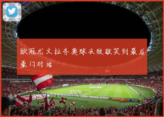 欧冠尤文拉齐奥球衣致敬笑到最后豪门对话