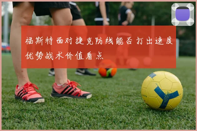 福斯特面对捷克防线能否打出速度优势战术价值看点