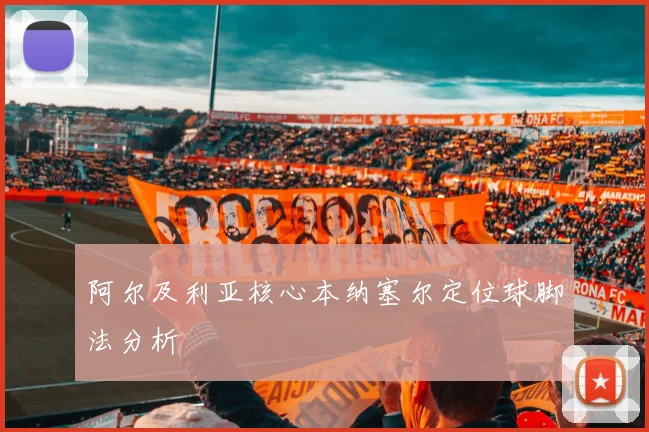 阿尔及利亚核心本纳塞尔定位球脚法分析