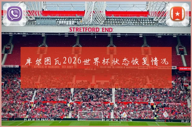 库尔图瓦2026世界杯状态恢复情况