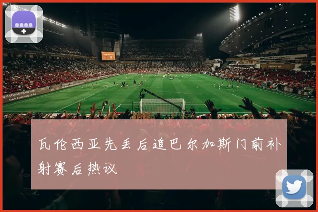 瓦伦西亚先丢后追巴尔加斯门前补射赛后热议