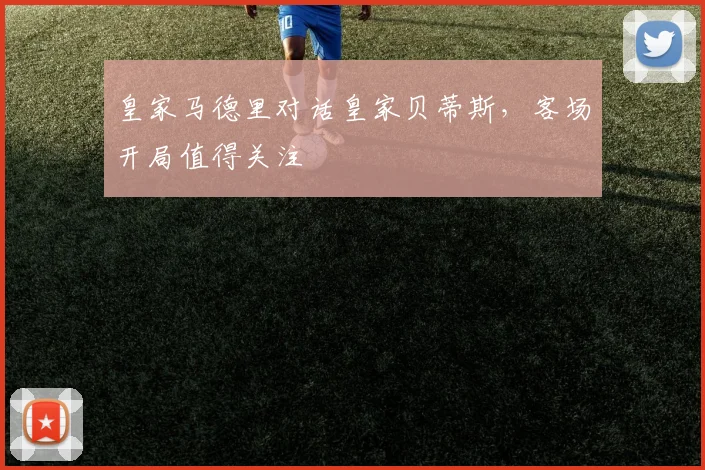 皇家马德里对话皇家贝蒂斯，客场开局值得关注
