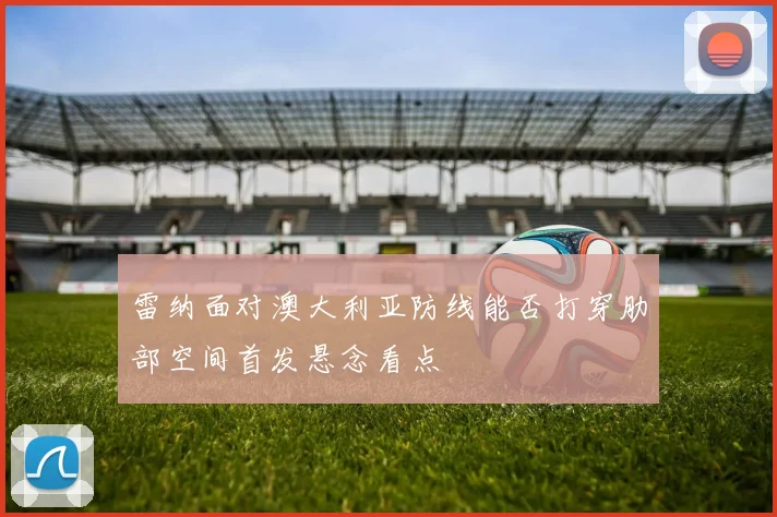 雷纳面对澳大利亚防线能否打穿肋部空间首发悬念看点