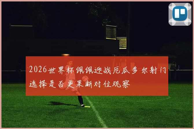 2026世界杯佩佩迎战厄瓜多尔射门选择是否更果断对位观察