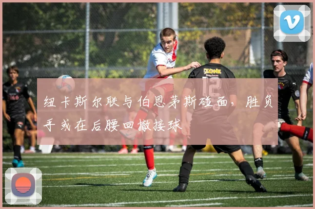 纽卡斯尔联与伯恩茅斯碰面，胜负手或在后腰回撤接球