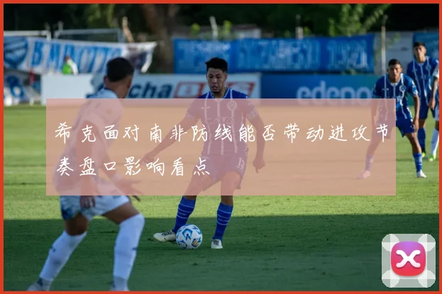 希克面对南非防线能否带动进攻节奏盘口影响看点
