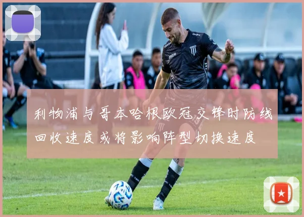 利物浦与哥本哈根欧冠交锋时防线回收速度或将影响阵型切换速度