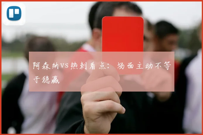 阿森纳vs热刺看点:场面主动不等于稳赢