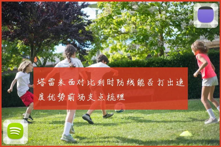 塔雷米面对比利时防线能否打出速度优势前场支点梳理