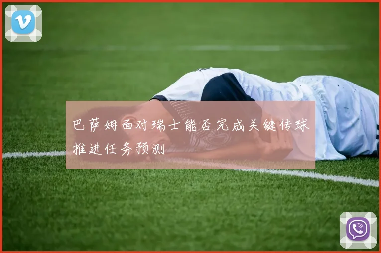 巴萨姆面对瑞士能否完成关键传球推进任务预测