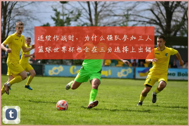 连续作战时，为什么强队参加三人篮球世界杯也会在三分选择上出错