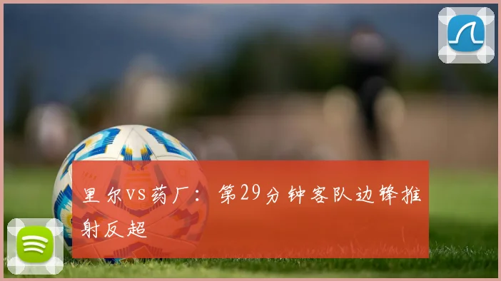 里尔vs药厂：第29分钟客队边锋推射反超