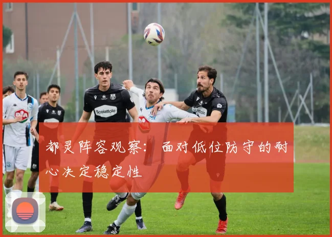 都灵阵容观察：面对低位防守的耐心决定稳定性