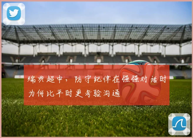 瑞典超中，防守纪律在强强对话时为何比平时更考验沟通