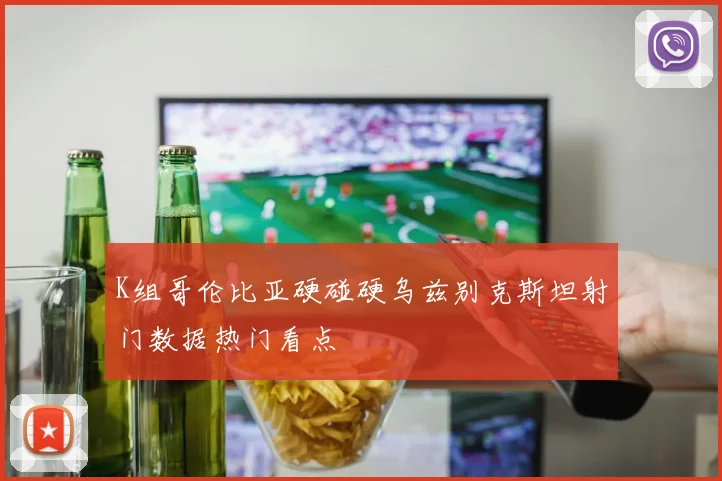 K组哥伦比亚硬碰硬乌兹别克斯坦射门数据热门看点