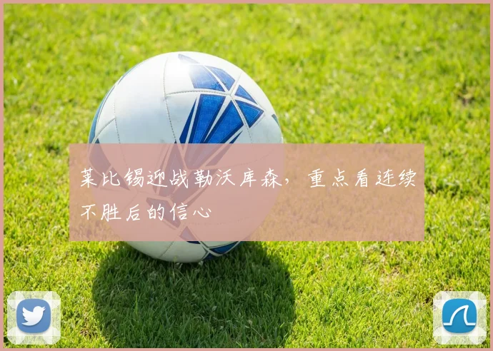 莱比锡迎战勒沃库森，重点看连续不胜后的信心