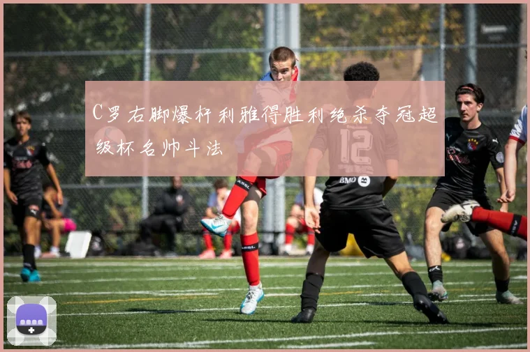 C罗右脚爆杆利雅得胜利绝杀夺冠超级杯名帅斗法