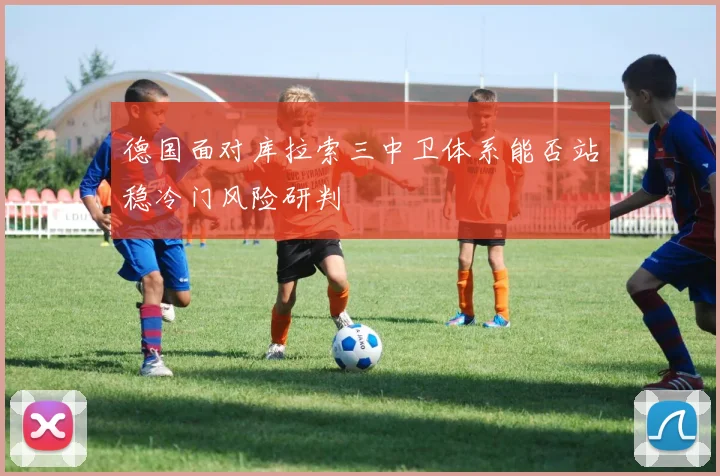 德国面对库拉索三中卫体系能否站稳冷门风险研判