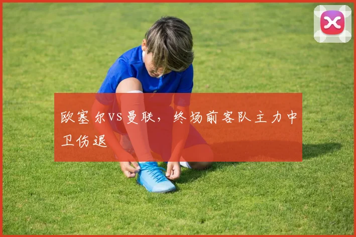欧塞尔vs曼联，终场前客队主力中卫伤退