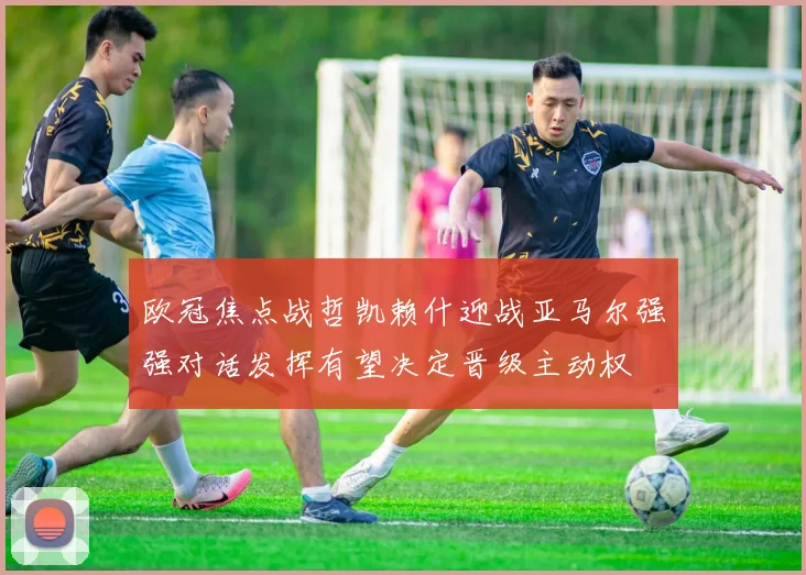 欧冠焦点战哲凯赖什迎战亚马尔强强对话发挥有望决定晋级主动权