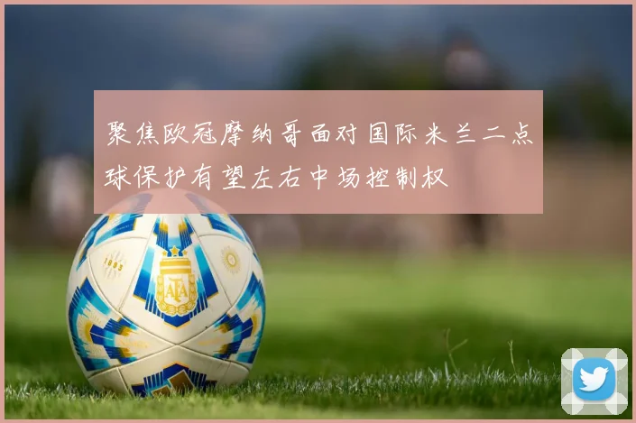 聚焦欧冠摩纳哥面对国际米兰二点球保护有望左右中场控制权