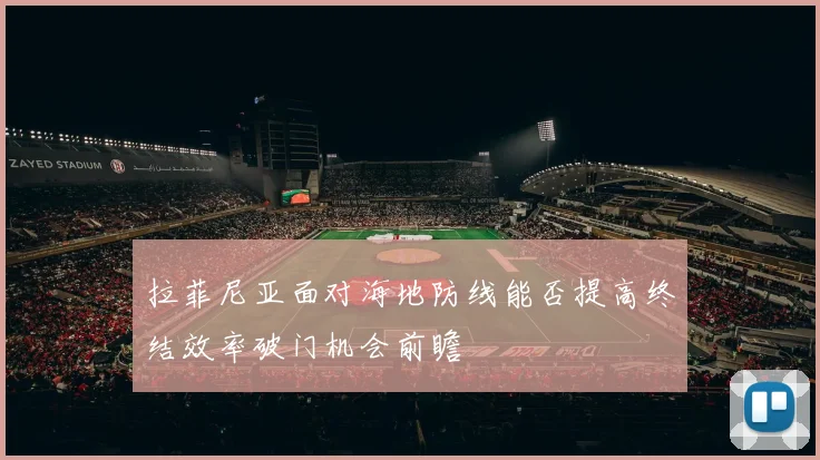 拉菲尼亚面对海地防线能否提高终结效率破门机会前瞻