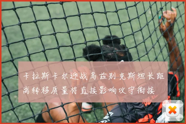 卡拉斯卡尔迎战乌兹别克斯坦长距离转移质量将直接影响攻守衔接