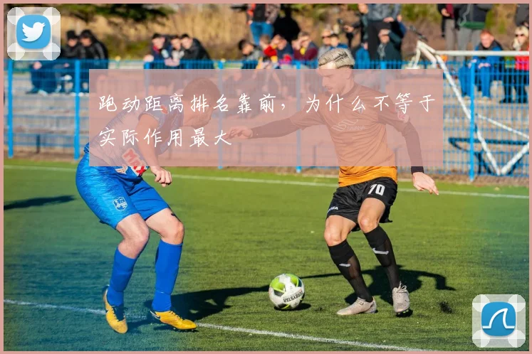跑动距离排名靠前，为什么不等于实际作用最大