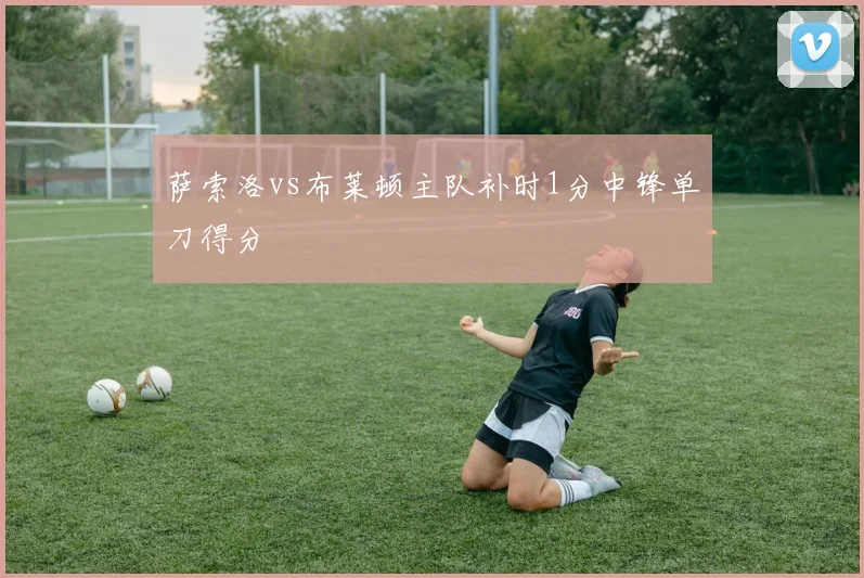 萨索洛vs布莱顿主队补时1分中锋单刀得分