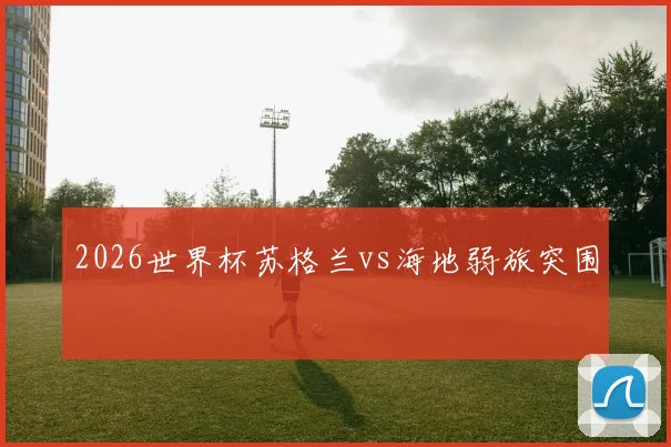 2026世界杯苏格兰vs海地弱旅突围