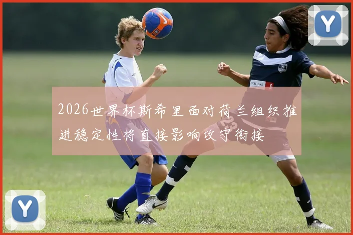 2026世界杯斯希里面对荷兰组织推进稳定性将直接影响攻守衔接
