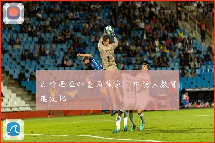 瓦伦西亚vs皇马焦点：中场人数可能变化