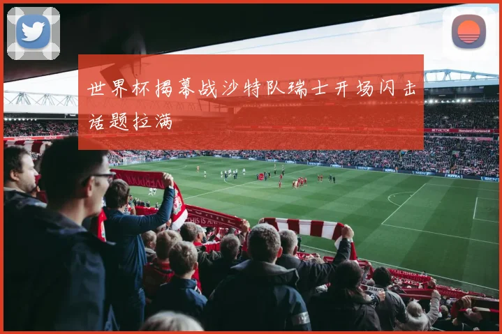 世界杯揭幕战沙特队瑞士开场闪击话题拉满
