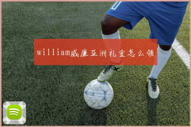 william威廉亚洲礼金怎么领