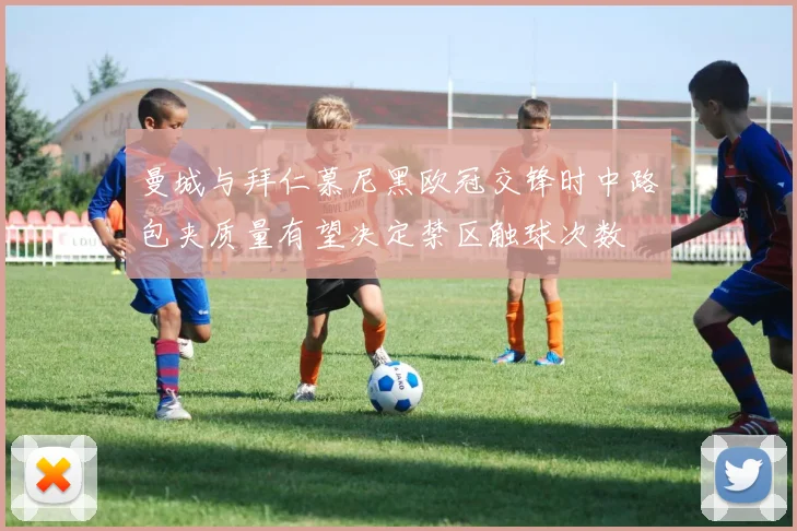 曼城与拜仁慕尼黑欧冠交锋时中路包夹质量有望决定禁区触球次数