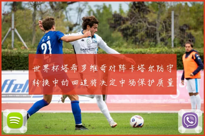 世界杯塔希罗维奇对阵卡塔尔防守转换中的回追将决定中场保护质量