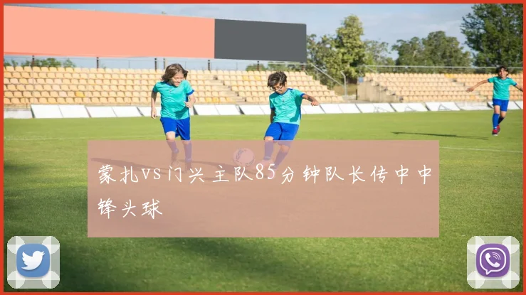 蒙扎vs门兴主队85分钟队长传中中锋头球