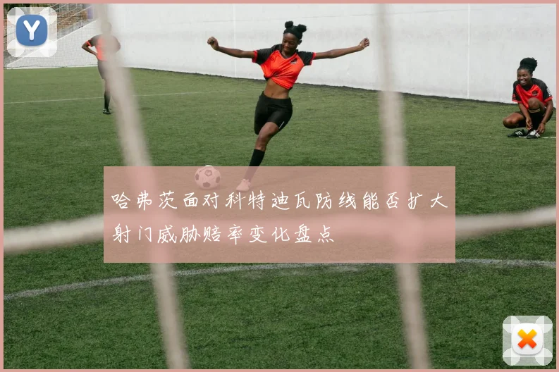 哈弗茨面对科特迪瓦防线能否扩大射门威胁赔率变化盘点